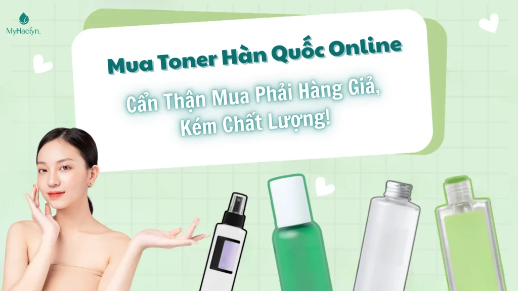 Mua Toner Hàn Quốc Online: Cẩn Thận Kẻo Mua Phải Hàng Giả, Kém Chất Lượng!